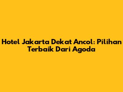 Hotel Jakarta Dekat Ancol: Pilihan Terbaik Dari Agoda