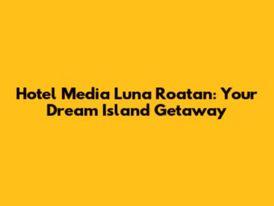 Hotel Media Luna Roatan: Your Dream Island Getaway