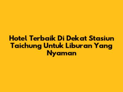 Hotel Terbaik Di Dekat Stasiun Taichung Untuk Liburan Yang Nyaman