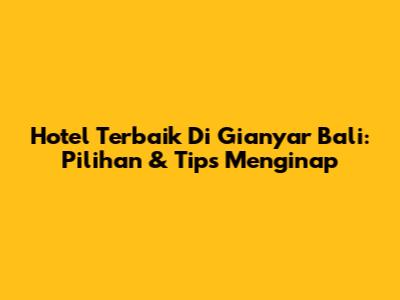Hotel Terbaik Di Gianyar Bali: Pilihan & Tips Menginap