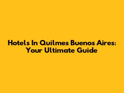 Hotels In Quilmes Buenos Aires: Your Ultimate Guide