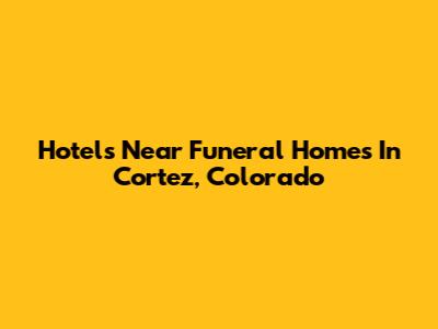 Hotels Near Funeral Homes In Cortez, Colorado