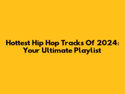 Hottest Hip Hop Tracks Of 2024: Your Ultimate Playlist