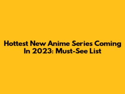 Hottest New Anime Series Coming In 2023: Must-See List