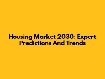 Housing Market 2030: Expert Predictions And Trends