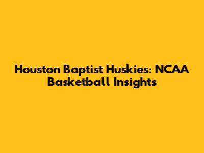Houston Baptist Huskies: NCAA Basketball Insights