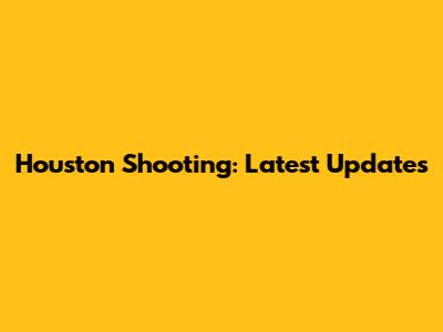 Houston Shooting: Latest Updates