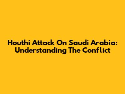 Houthi Attack On Saudi Arabia: Understanding The Conflict