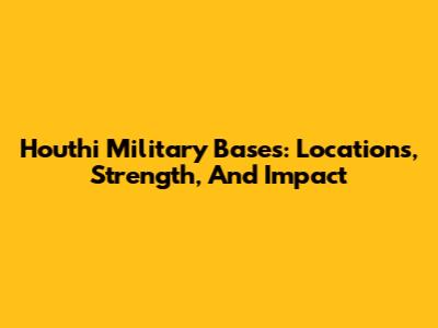 Houthi Military Bases: Locations, Strength, And Impact