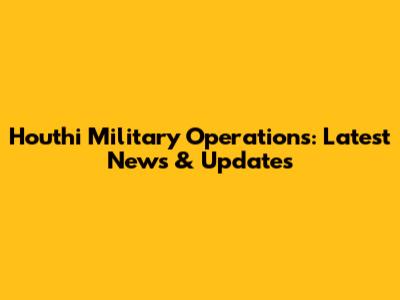 Houthi Military Operations: Latest News & Updates