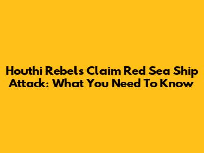 Houthi Rebels Claim Red Sea Ship Attack: What You Need To Know