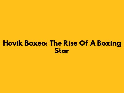 Hovik Boxeo: The Rise Of A Boxing Star