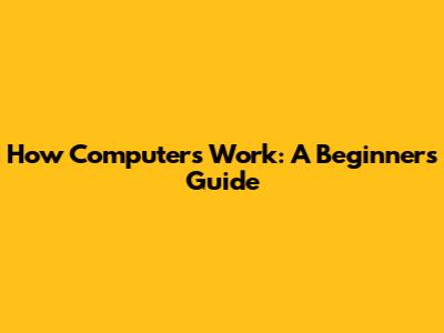 How Computers Work: A Beginner's Guide