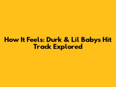How It Feels: Durk & Lil Baby's Hit Track Explored