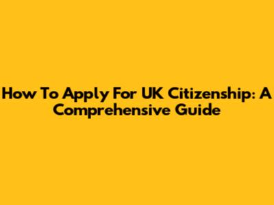 How To Apply For UK Citizenship: A Comprehensive Guide