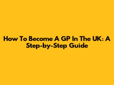 How To Become A GP In The UK: A Step-by-Step Guide