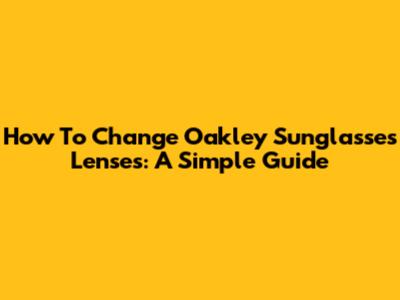 How To Change Oakley Sunglasses Lenses: A Simple Guide
