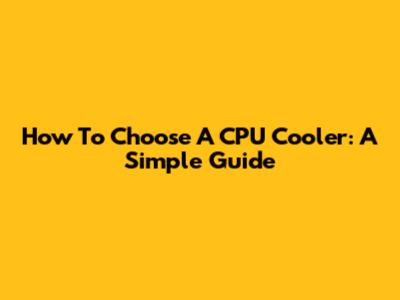 How To Choose A CPU Cooler: A Simple Guide