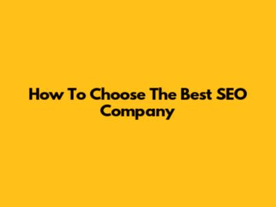 How To Choose The Best SEO Company