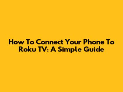 How To Connect Your Phone To Roku TV: A Simple Guide