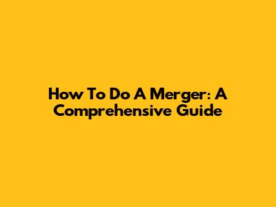 How To Do A Merger: A Comprehensive Guide