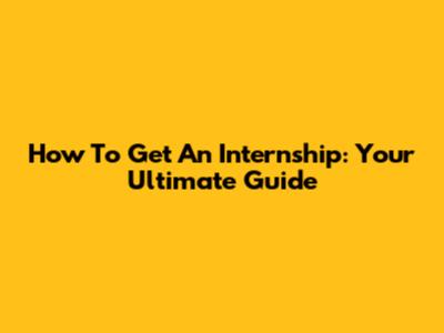 How To Get An Internship: Your Ultimate Guide