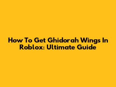 How To Get Ghidorah Wings In Roblox: Ultimate Guide
