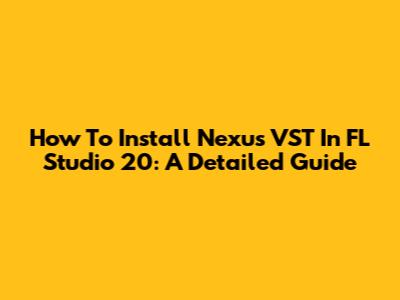 How To Install Nexus VST In FL Studio 20: A Detailed Guide