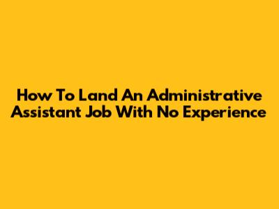 How To Land An Administrative Assistant Job With No Experience