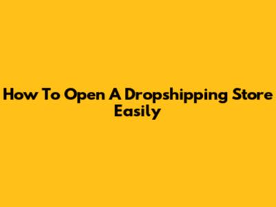 How To Open A Dropshipping Store Easily