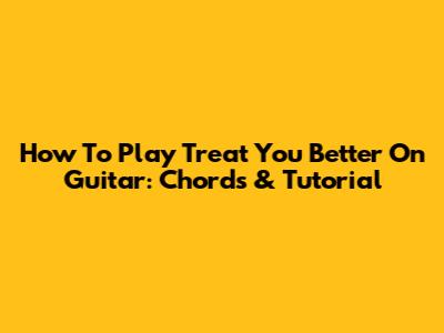 How To Play Treat You Better On Guitar: Chords & Tutorial
