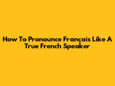 How To Pronounce "Français" Like A True French Speaker