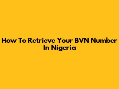 How To Retrieve Your BVN Number In Nigeria