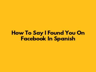 How To Say "I Found You On Facebook" In Spanish