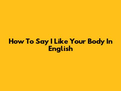 How To Say "I Like Your Body" In English