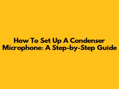 How To Set Up A Condenser Microphone: A Step-by-Step Guide
