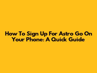How To Sign Up For Astro Go On Your Phone: A Quick Guide