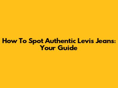 How To Spot Authentic Levi's Jeans: Your Guide