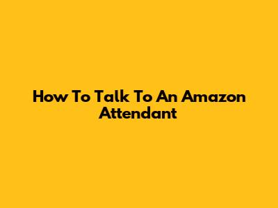 How To Talk To An Amazon Attendant