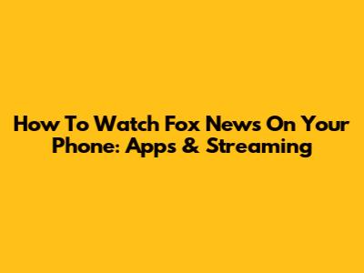 How To Watch Fox News On Your Phone: Apps & Streaming