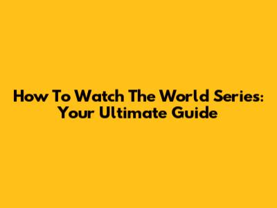 How To Watch The World Series: Your Ultimate Guide