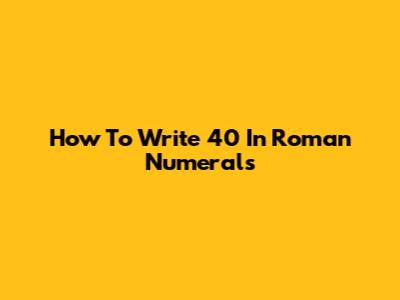 How To Write 40 In Roman Numerals