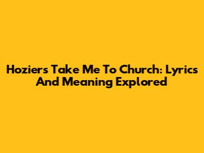 Hozier's Take Me To Church: Lyrics And Meaning Explored
