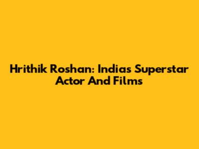 Hrithik Roshan: India's Superstar Actor And Films