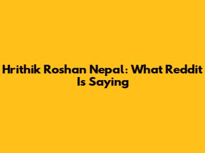 Hrithik Roshan Nepal: What Reddit Is Saying