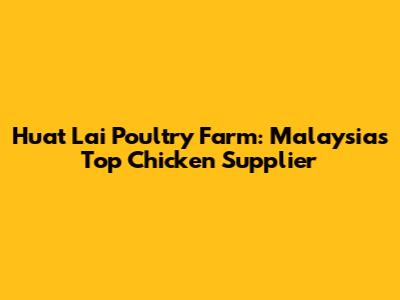 Huat Lai Poultry Farm: Malaysia's Top Chicken Supplier