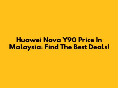 Huawei Nova Y90 Price In Malaysia: Find The Best Deals!