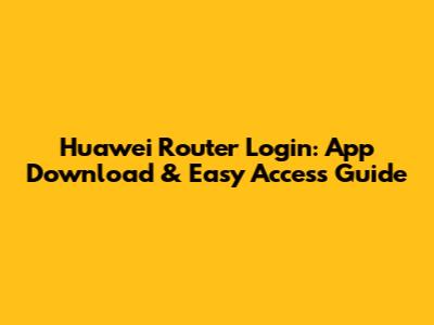 Huawei Router Login: App Download & Easy Access Guide