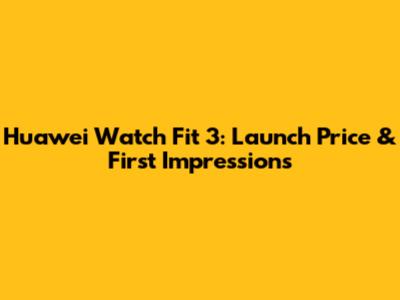 Huawei Watch Fit 3: Launch Price & First Impressions