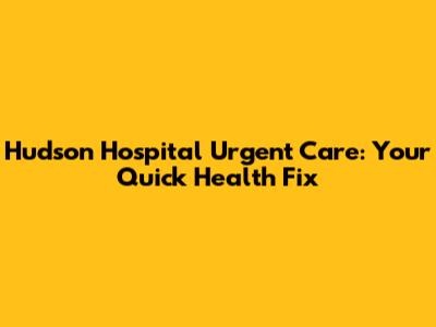 Hudson Hospital Urgent Care: Your Quick Health Fix